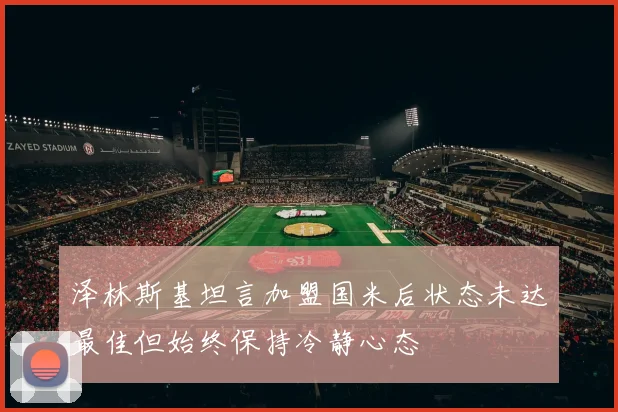 泽林斯基坦言加盟国米后状态未达最佳但始终保持冷静心态