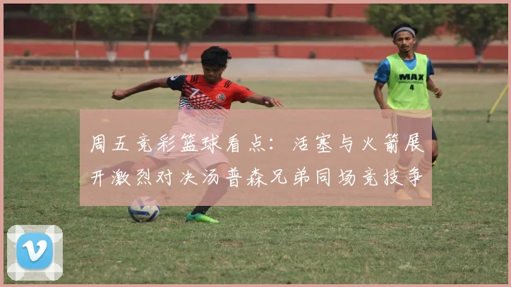 周五竞彩篮球看点：活塞与火箭展开激烈对决汤普森兄弟同场竞技争夺荣耀