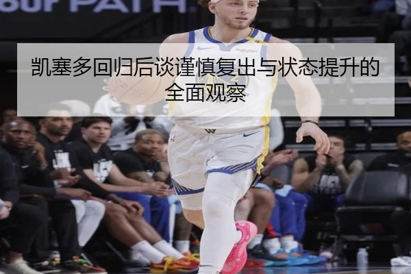 凯塞多回归后谈谨慎复出与状态提升的全面观察（ZOSPORTS）